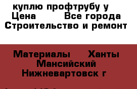 куплю профтрубу у  › Цена ­ 10 - Все города Строительство и ремонт » Материалы   . Ханты-Мансийский,Нижневартовск г.